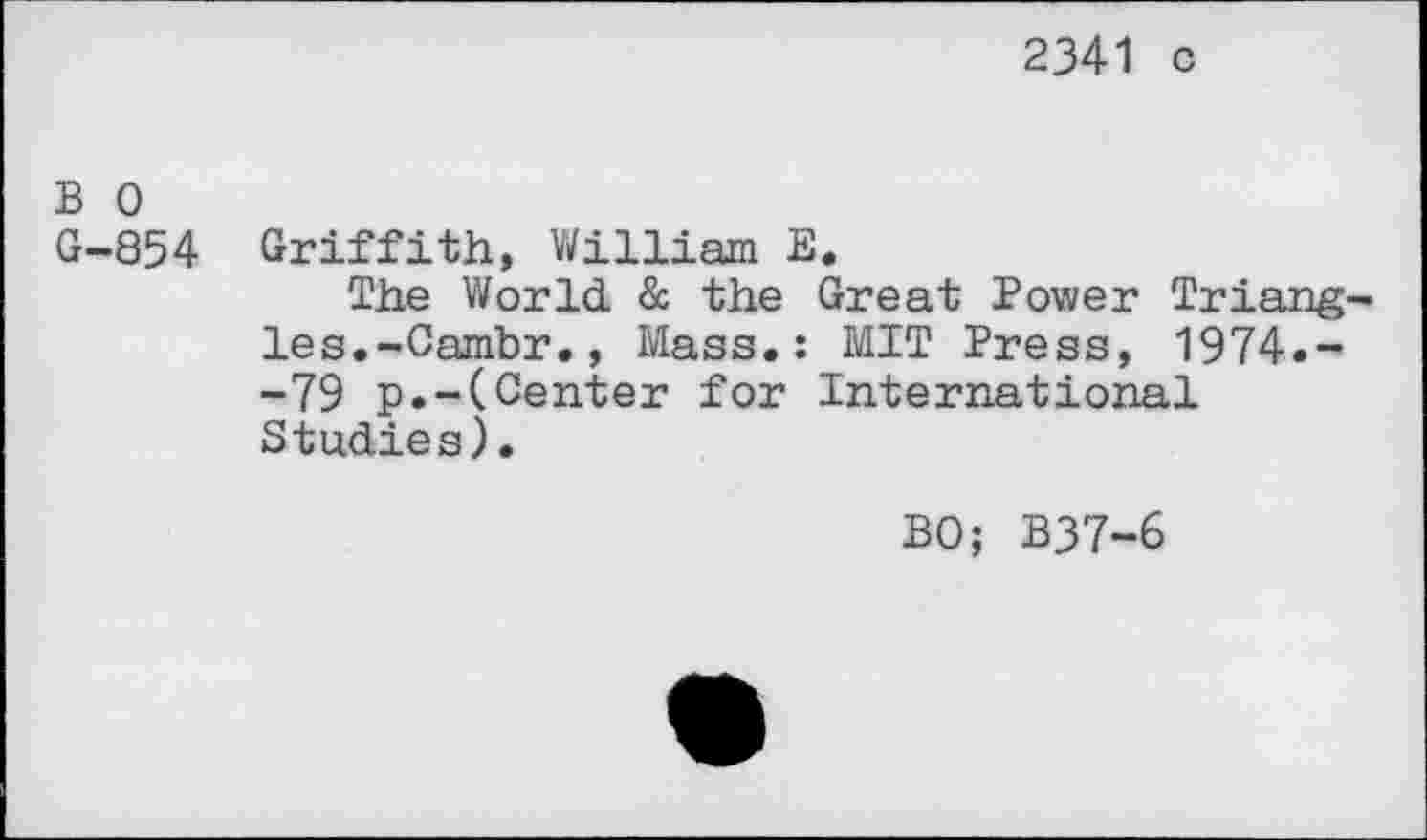 ﻿2341 c
B 0 G-854
Griffith, William B.
The World & the Great Power Triangles. -Cambr. , Mass.: MIT Press, 1974.--79 p.-(Center for International Studies).
BO; B37-6